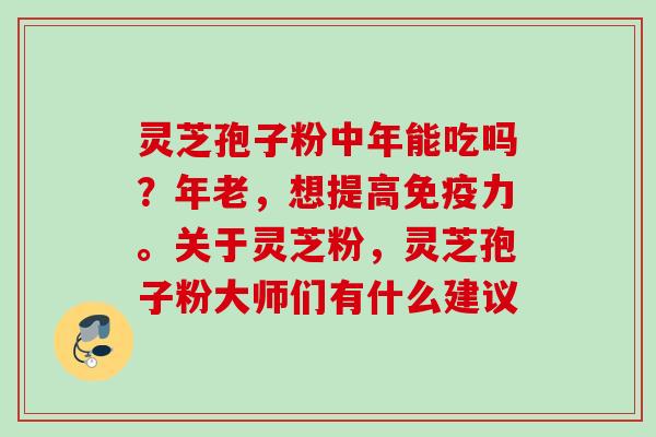 灵芝孢子粉中年能吃吗？年老，想提高免疫力。关于灵芝粉，灵芝孢子粉大师们有什么建议