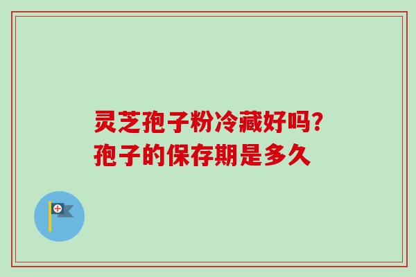 灵芝孢子粉冷藏好吗?孢子的保存期是多久 灵芝孢子粉冷藏好吗?孢子的保存期是多久