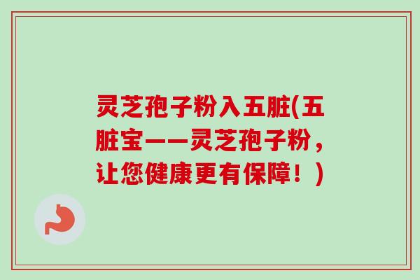 灵芝孢子粉入五脏(五脏宝——灵芝孢子粉,让您健康更有保障!) 灵芝孢子粉入五脏(五脏宝——灵芝孢子粉,让您健康更有保障!)