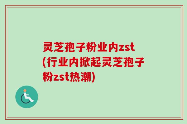 灵芝孢子粉业内zst(行业内掀起灵芝孢子粉zst热潮) 灵芝孢子粉业内zst(行业内掀起灵芝孢子粉zst热潮)