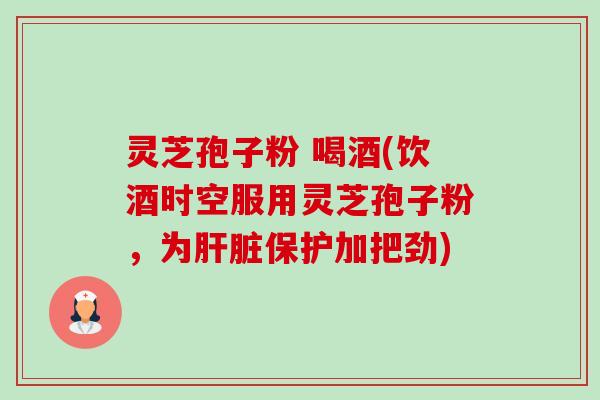 灵芝孢子粉 喝酒(饮酒时空服用灵芝孢子粉,为保护加把劲) 灵芝孢子粉 喝酒(饮酒时空服用灵芝孢子粉,为保护加把劲)
