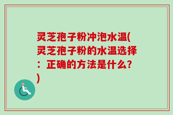 灵芝孢子粉冲泡水温(灵芝孢子粉的水温选择:正确的方法是什么?) 灵芝孢子粉冲泡水温(灵芝孢子粉的水温选择:正确的方法是什么?)