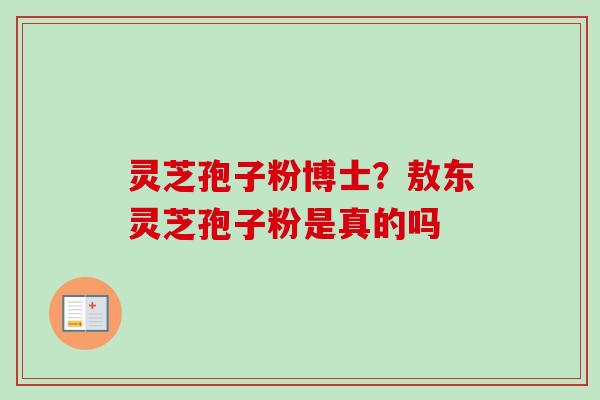 灵芝孢子粉博士?敖东灵芝孢子粉是真的吗 灵芝孢子粉博士?敖东灵芝孢子粉是真的吗