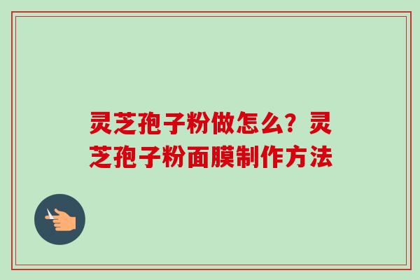 灵芝孢子粉做怎么？灵芝孢子粉面膜制作方法