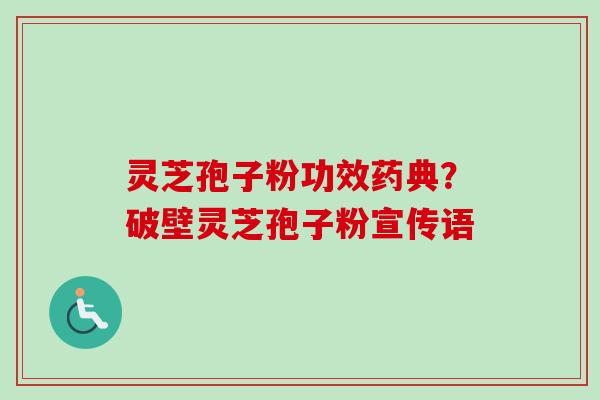 灵芝孢子粉功效药典?破壁灵芝孢子粉宣传语 灵芝孢子粉功效药典?破壁灵芝孢子粉宣传语