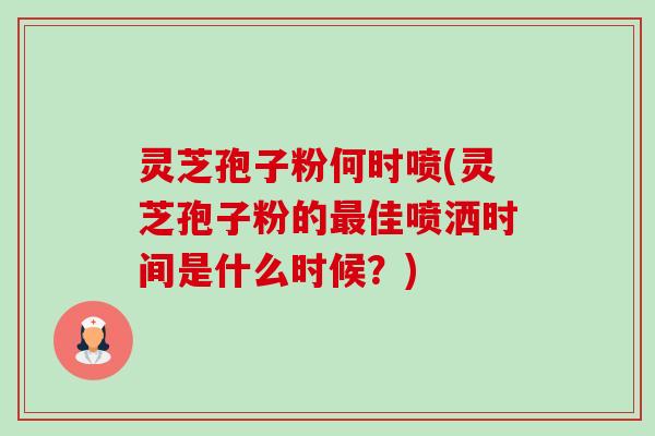 灵芝孢子粉何时喷(灵芝孢子粉的佳喷洒时间是什么时候?) 灵芝孢子粉何时喷(灵芝孢子粉的佳喷洒时间是什么时候?)