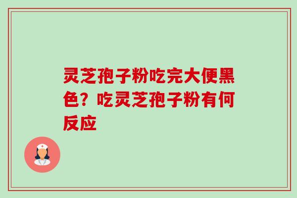 灵芝孢子粉吃完大便黑色?吃灵芝孢子粉有何反应 灵芝孢子粉吃完大便黑色?吃灵芝孢子粉有何反应