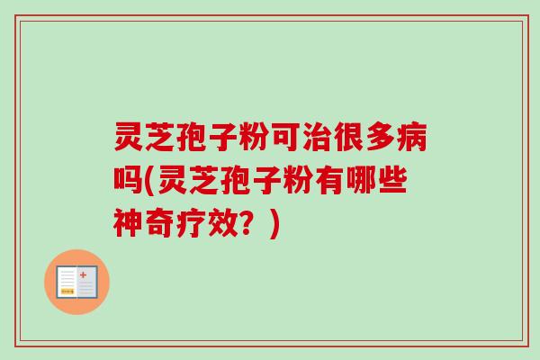 灵芝孢子粉可很多吗(灵芝孢子粉有哪些神奇疗效？)