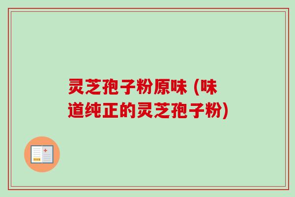 灵芝孢子粉原味 (味道纯正的灵芝孢子粉) 灵芝孢子粉原味 (味道纯正的灵芝孢子粉)