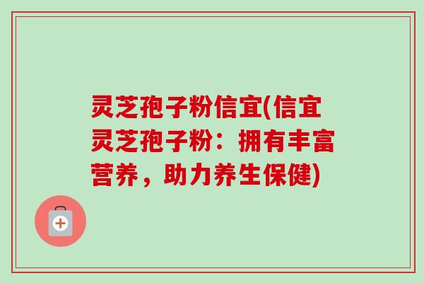 灵芝孢子粉信宜(信宜灵芝孢子粉:拥有丰富营养,助力养生保健) 灵芝孢子粉信宜(信宜灵芝孢子粉:拥有丰富营养,助力养生保健)