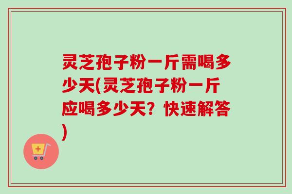 灵芝孢子粉一斤需喝多少天(灵芝孢子粉一斤应喝多少天?快速解答) 灵芝孢子粉一斤需喝多少天(灵芝孢子粉一斤应喝多少天?快速解答)