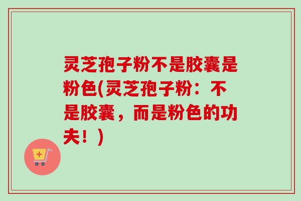 灵芝孢子粉不是胶囊是粉色(灵芝孢子粉:不是胶囊,而是粉色的功夫!) 灵芝孢子粉不是胶囊是粉色(灵芝孢子粉:不是胶囊,而是粉色的功夫!)
