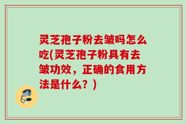 灵芝孢子粉去皱吗怎么吃(灵芝孢子粉具有去皱功效,正确的食用方法是什么?) 灵芝孢子粉去皱吗怎么吃(灵芝孢子粉具有去皱功效,正确的食用方法是什么?)