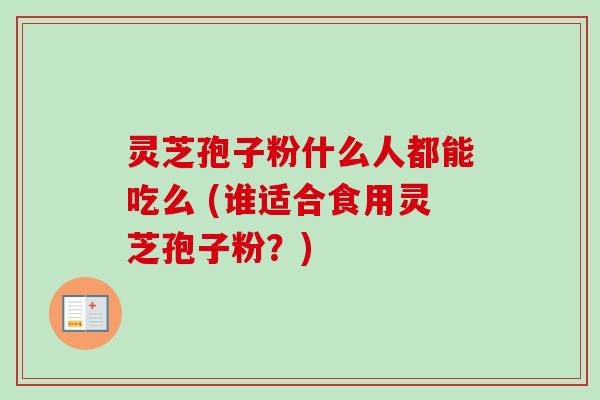 灵芝孢子粉什么人都能吃么 (谁适合食用灵芝孢子粉？)