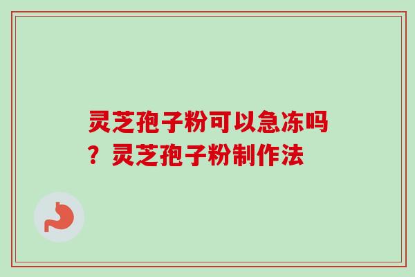 灵芝孢子粉可以急冻吗？灵芝孢子粉制作法