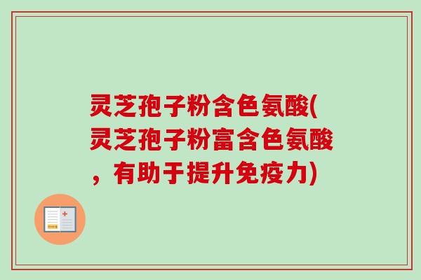 灵芝孢子粉含色氨酸(灵芝孢子粉富含色氨酸,有助于提升免疫力) 灵芝孢子粉含色氨酸(灵芝孢子粉富含色氨酸,有助于提升免疫力)