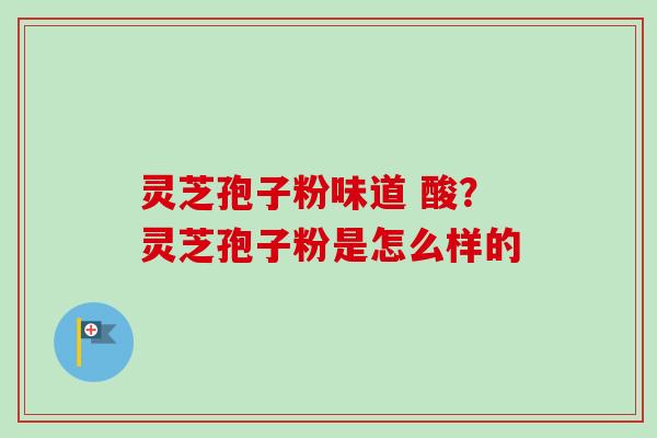 灵芝孢子粉味道 酸?灵芝孢子粉是怎么样的 灵芝孢子粉味道 酸?灵芝孢子粉是怎么样的