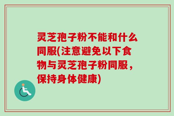 灵芝孢子粉不能和什么同服(注意避免以下食物与灵芝孢子粉同服,保持身体健康) 灵芝孢子粉不能和什么同服(注意避免以下食物与灵芝孢子粉同服,保持身体健康)