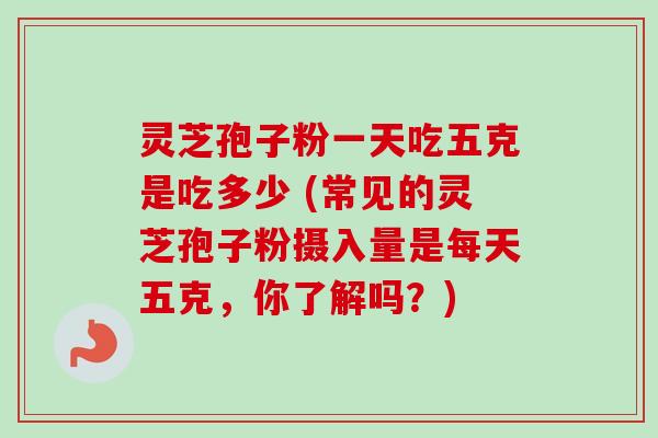 灵芝孢子粉一天吃五克是吃多少 (常见的灵芝孢子粉摄入量是每天五克,你了解吗?) 灵芝孢子粉一天吃五克是吃多少 (常见的灵芝孢子粉摄入量是每天五克,你了解吗?)