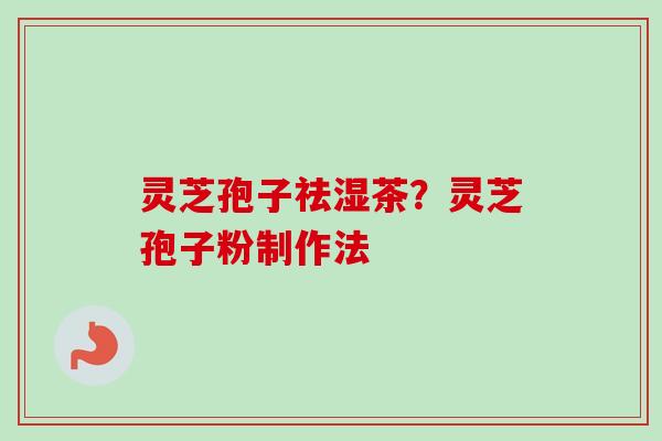 灵芝孢子祛湿茶？灵芝孢子粉制作法