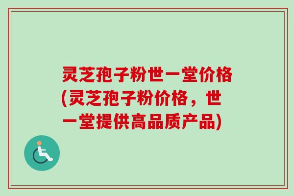 灵芝孢子粉世一堂价格(灵芝孢子粉价格，世一堂提供高品质产品)