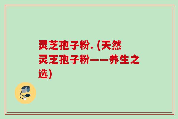 灵芝孢子粉. (天然灵芝孢子粉——养生之选) 灵芝孢子粉. (天然灵芝孢子粉——养生之选)