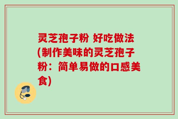 灵芝孢子粉 好吃做法(制作美味的灵芝孢子粉:简单易做的口感美食) 灵芝孢子粉 好吃做法(制作美味的灵芝孢子粉:简单易做的口感美食)