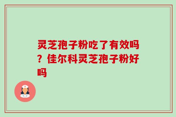 灵芝孢子粉吃了有效吗?佳尔科灵芝孢子粉好吗 灵芝孢子粉吃了有效吗?佳尔科灵芝孢子粉好吗