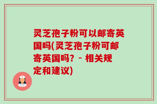灵芝孢子粉可以邮寄英国吗(灵芝孢子粉可邮寄英国吗?- 相关规定和建议) 灵芝孢子粉可以邮寄英国吗(灵芝孢子粉可邮寄英国吗?- 相关规定和建议)