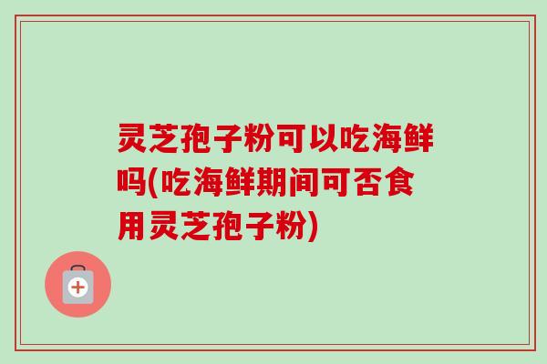 灵芝孢子粉可以吃海鲜吗(吃海鲜期间可否食用灵芝孢子粉) 灵芝孢子粉可以吃海鲜吗(吃海鲜期间可否食用灵芝孢子粉)