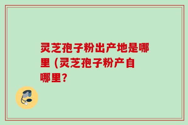灵芝孢子粉出产地是哪里 (灵芝孢子粉产自哪里? 灵芝孢子粉出产地是哪里 (灵芝孢子粉产自哪里?