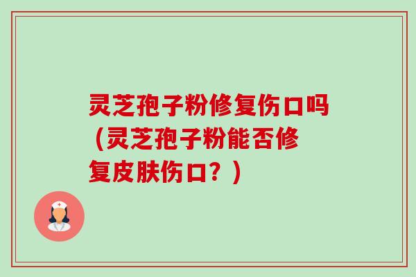 灵芝孢子粉修复伤口吗 (灵芝孢子粉能否修复伤口？)