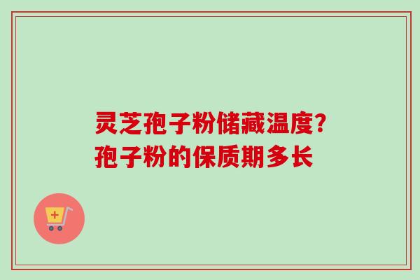 灵芝孢子粉储藏温度？孢子粉的保质期多长
