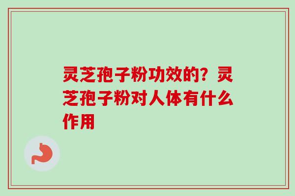 灵芝孢子粉功效的？灵芝孢子粉对人体有什么作用