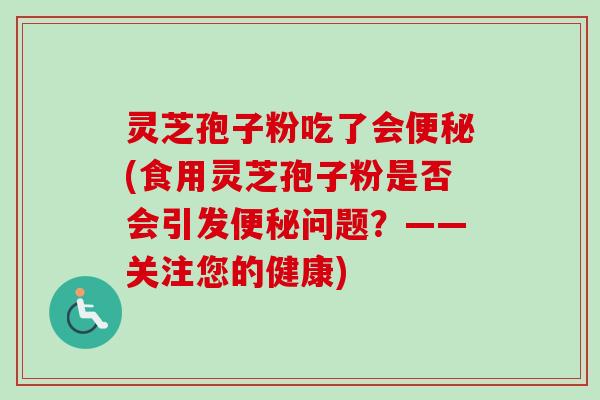 灵芝孢子粉吃了会(食用灵芝孢子粉是否会引发问题？——关注您的健康)