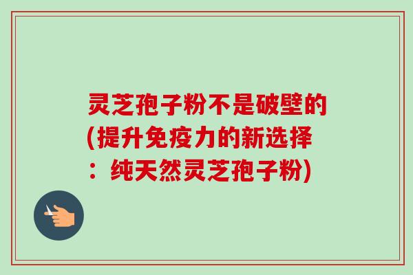 灵芝孢子粉不是破壁的(提升免疫力的新选择:纯天然灵芝孢子粉) 灵芝孢子粉不是破壁的(提升免疫力的新选择:纯天然灵芝孢子粉)