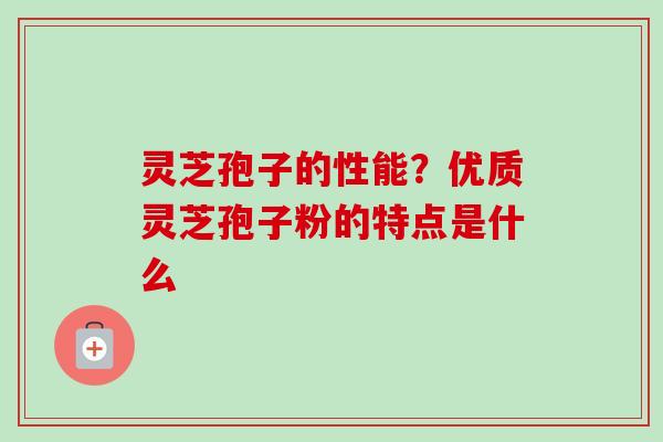 灵芝孢子的性能？优质灵芝孢子粉的特点是什么