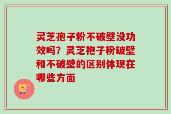 灵芝孢子粉不破壁没功效吗？灵芝袍子粉破壁和不破壁的区别体现在哪些方面