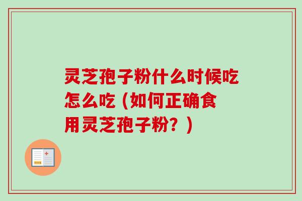 灵芝孢子粉什么时候吃怎么吃 (如何正确食用灵芝孢子粉?) 灵芝孢子粉什么时候吃怎么吃 (如何正确食用灵芝孢子粉?)