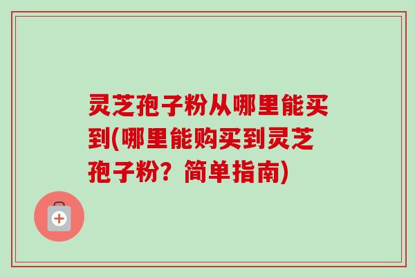 灵芝孢子粉从哪里能买到(哪里能购买到灵芝孢子粉?简单指南) 灵芝孢子粉从哪里能买到(哪里能购买到灵芝孢子粉?简单指南)
