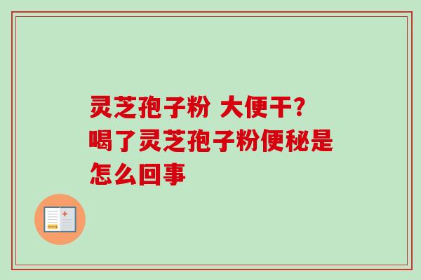 灵芝孢子粉 大便干？喝了灵芝孢子粉是怎么回事