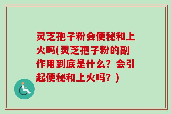 灵芝孢子粉会和上火吗(灵芝孢子粉的副作用到底是什么?会引起和上火吗?) 灵芝孢子粉会和上火吗(灵芝孢子粉的副作用到底是什么?会引起和上火吗?)