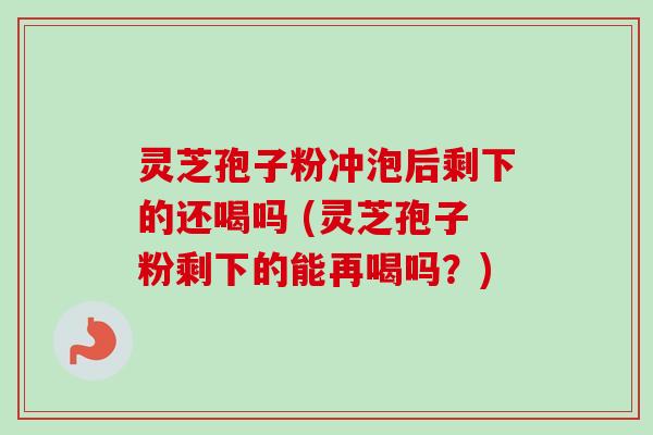 灵芝孢子粉冲泡后剩下的还喝吗 (灵芝孢子粉剩下的能再喝吗?) 灵芝孢子粉冲泡后剩下的还喝吗 (灵芝孢子粉剩下的能再喝吗?)