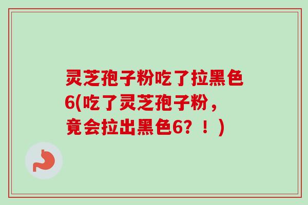 灵芝孢子粉吃了拉黑色6(吃了灵芝孢子粉,竟会拉出黑色6?!) 灵芝孢子粉吃了拉黑色6(吃了灵芝孢子粉,竟会拉出黑色6?!)