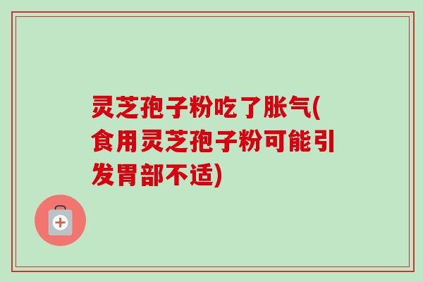 灵芝孢子粉吃了胀气(食用灵芝孢子粉可能引发胃部不适) 灵芝孢子粉吃了胀气(食用灵芝孢子粉可能引发胃部不适)