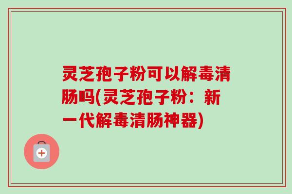 灵芝孢子粉可以清肠吗(灵芝孢子粉:新一代清肠神器) 灵芝孢子粉可以清肠吗(灵芝孢子粉:新一代清肠神器)