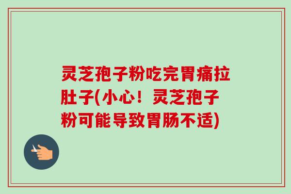 灵芝孢子粉吃完胃痛拉肚子(小心!灵芝孢子粉可能导致不适) 灵芝孢子粉吃完胃痛拉肚子(小心!灵芝孢子粉可能导致不适)