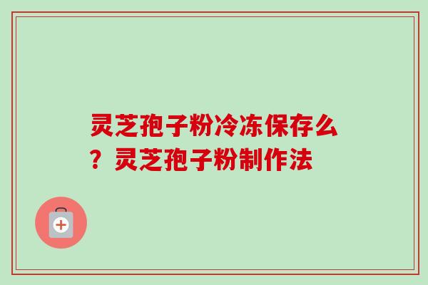 灵芝孢子粉冷冻保存么？灵芝孢子粉制作法