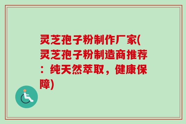 灵芝孢子粉制作厂家(灵芝孢子粉制造商推荐:纯天然萃取,健康保障) 灵芝孢子粉制作厂家(灵芝孢子粉制造商推荐:纯天然萃取,健康保障)