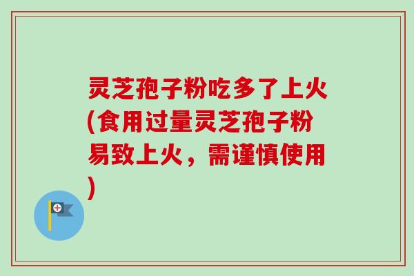 灵芝孢子粉吃多了上火(食用过量灵芝孢子粉易致上火，需谨慎使用)